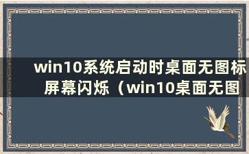 win10系统启动时桌面无图标 屏幕闪烁（win10桌面无图标 屏幕一直闪烁）